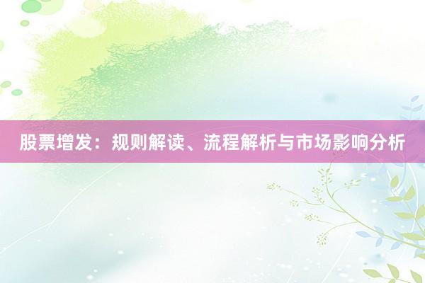 股票增发：规则解读、流程解析与市场影响分析