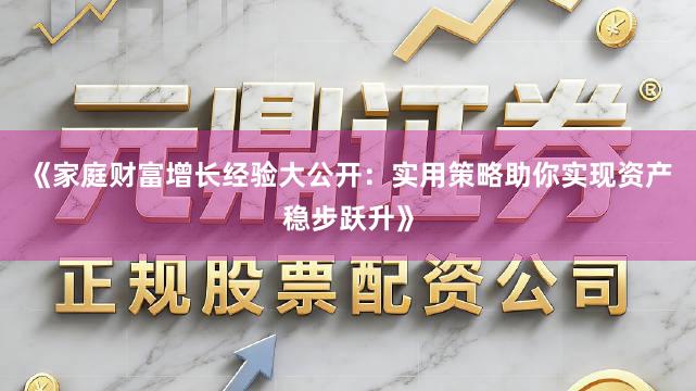 《家庭财富增长经验大公开：实用策略助你实现资产稳步跃升》