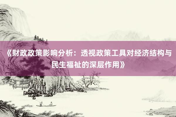 《财政政策影响分析：透视政策工具对经济结构与民生福祉的深层作用》
