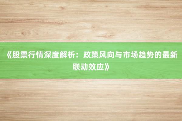 《股票行情深度解析:政策风向与市场趋势的最新联动效应》