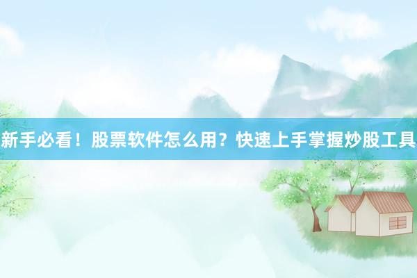 新手必看！股票软件怎么用？快速上手掌握炒股工具
