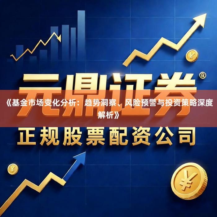《基金市场变化分析：趋势洞察、风险预警与投资策略深度解析》