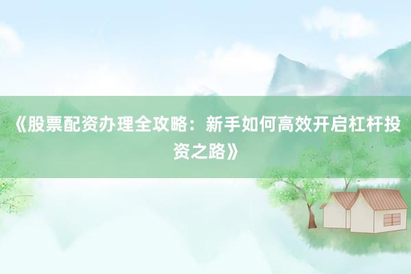 《股票配资办理全攻略：新手如何高效开启杠杆投资之路》