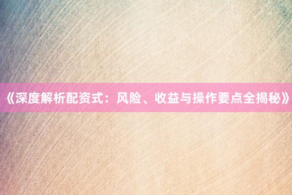 《深度解析配资式：风险、收益与操作要点全揭秘》