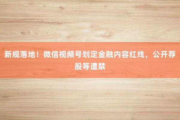 新规落地！微信视频号划定金融内容红线，公开荐股等遭禁