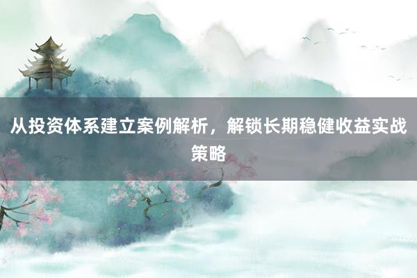 从投资体系建立案例解析，解锁长期稳健收益实战策略