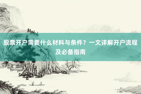 股票开户需要什么材料与条件？一文详解开户流程及必备指南