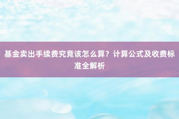 基金卖出手续费究竟该怎么算？计算公式及收费标准全解析