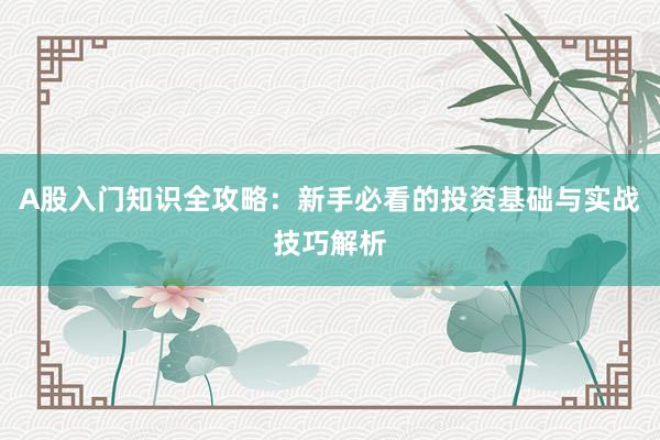 A股入门知识全攻略:新手必看的投资基础与实战技巧解析