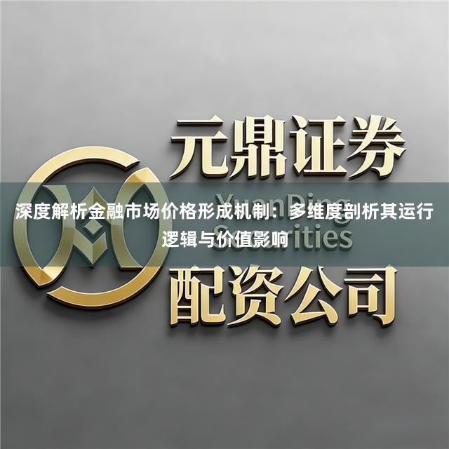 深度解析金融市场价格形成机制：多维度剖析其运行逻辑与价值影响