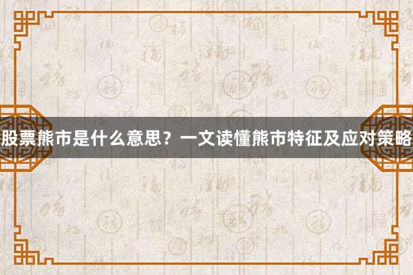 股票熊市是什么意思？一文读懂熊市特征及应对策略