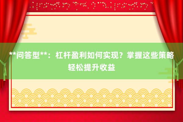 **问答型**:杠杆盈利如何实现?掌握这些策略轻松提升收益