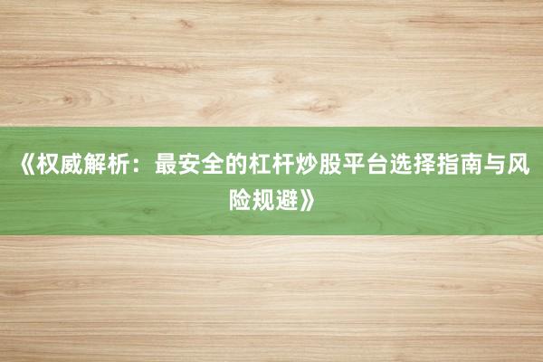 《权威解析：最安全的杠杆炒股平台选择指南与风险规避》