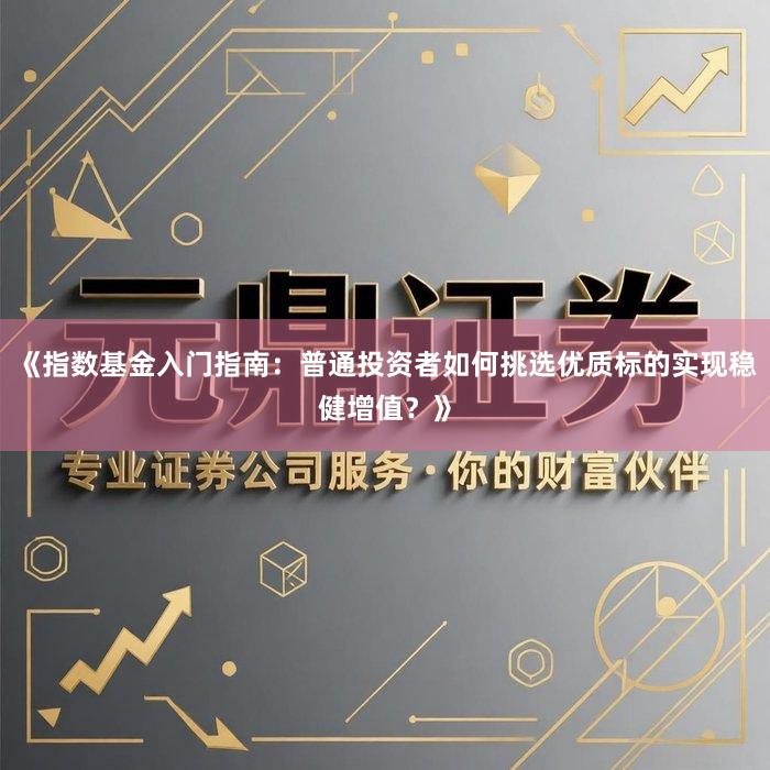 《指数基金入门指南：普通投资者如何挑选优质标的实现稳健增值？》