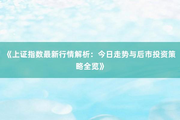 《上证指数最新行情解析：今日走势与后市投资策略全览》