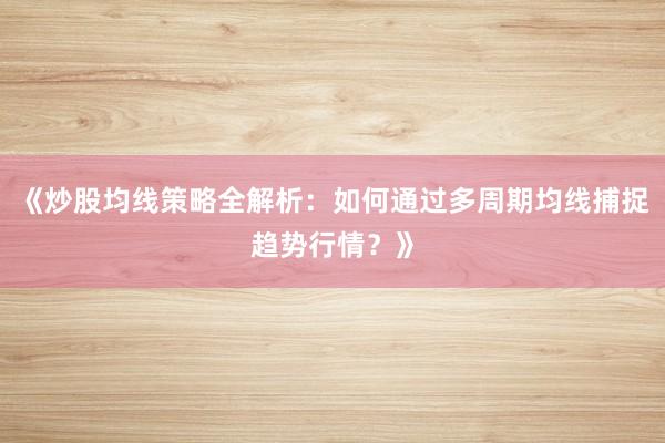 《炒股均线策略全解析：如何通过多周期均线捕捉趋势行情？》