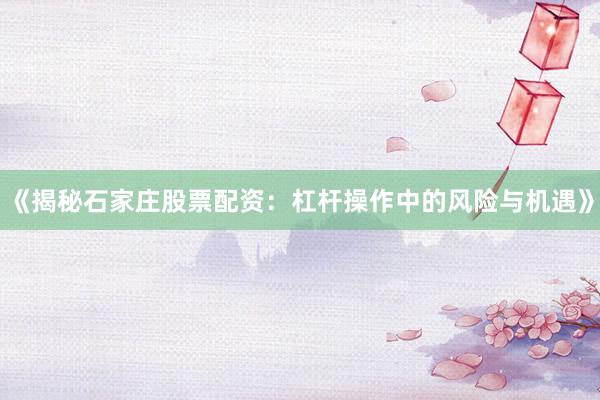 《揭秘石家庄股票配资：杠杆操作中的风险与机遇》