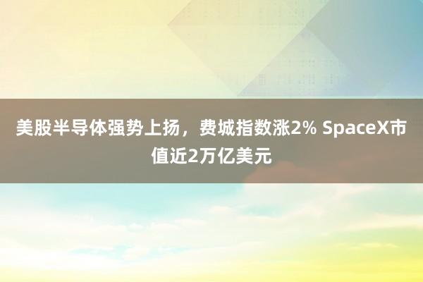 美股半导体强势上扬，费城指数涨2% SpaceX市值近2万亿美元