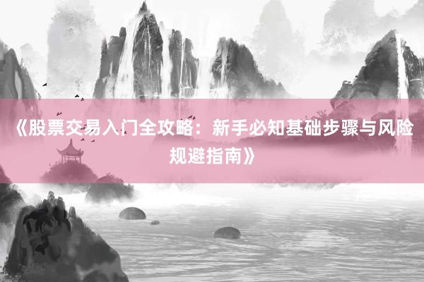 《股票交易入门全攻略：新手必知基础步骤与风险规避指南》