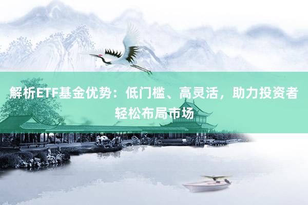 解析ETF基金优势：低门槛、高灵活，助力投资者轻松布局市场