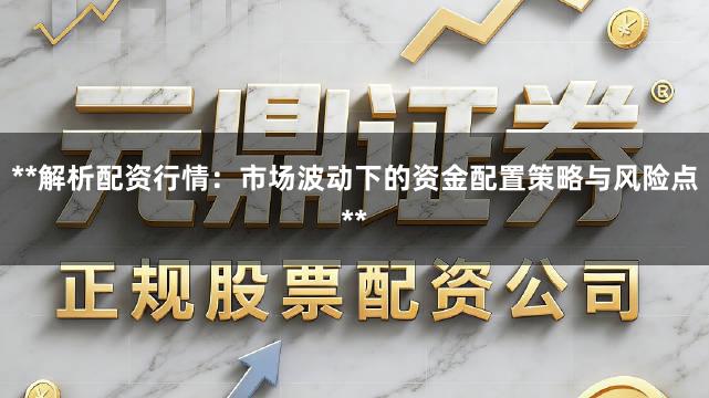 **解析配资行情：市场波动下的资金配置策略与风险点**