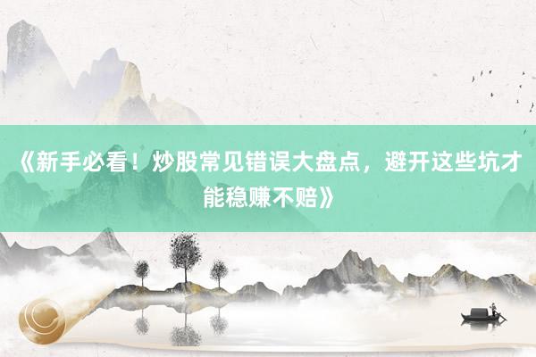 《新手必看！炒股常见错误大盘点，避开这些坑才能稳赚不赔》