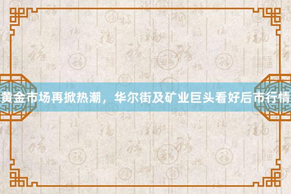 黄金市场再掀热潮，华尔街及矿业巨头看好后市行情