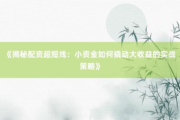 《揭秘配资超短线：小资金如何撬动大收益的实战策略》