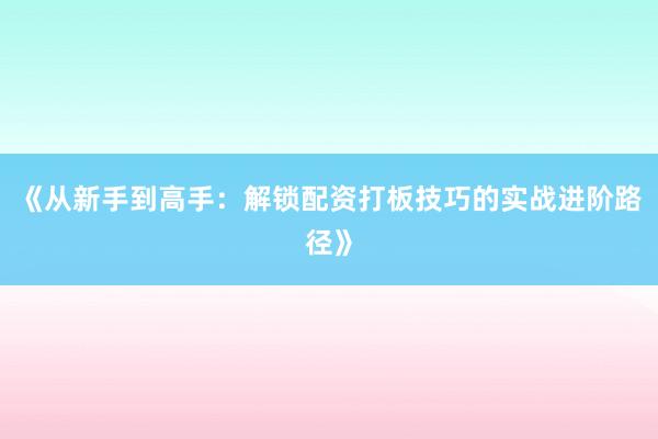 《从新手到高手：解锁配资打板技巧的实战进阶路径》