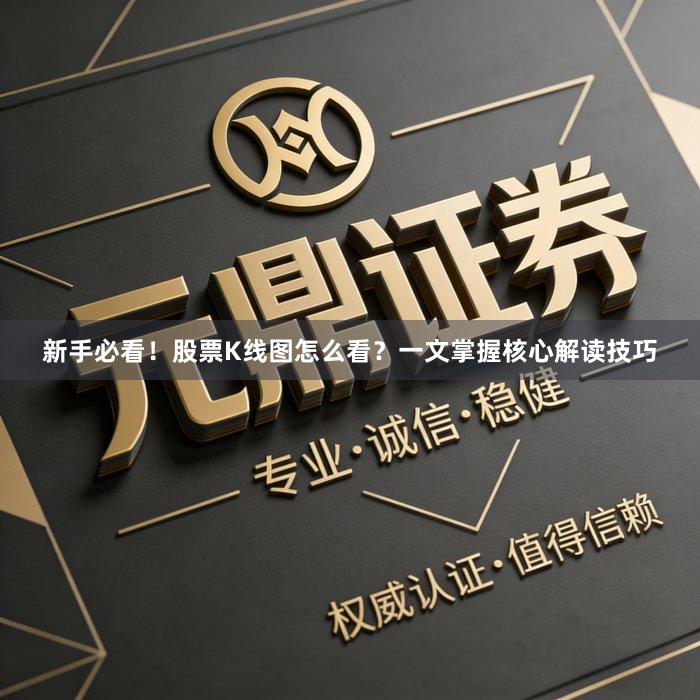 新手必看！股票K线图怎么看？一文掌握核心解读技巧