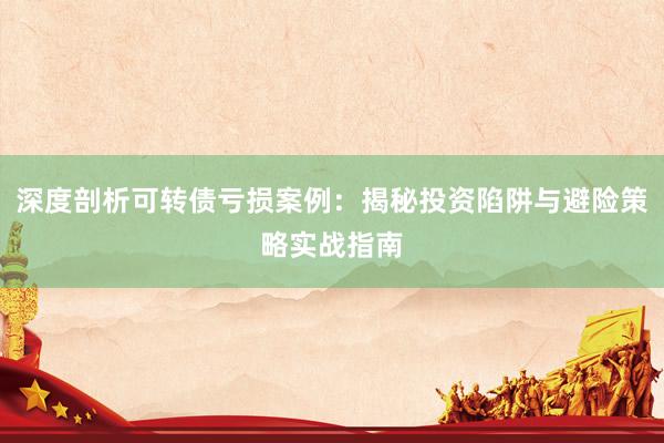 深度剖析可转债亏损案例：揭秘投资陷阱与避险策略实战指南