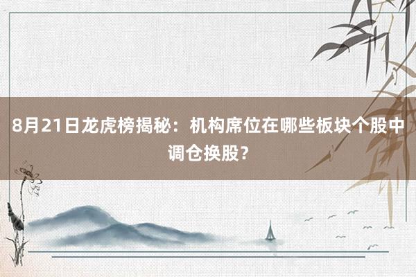 8月21日龙虎榜揭秘：机构席位在哪些板块个股中调仓换股？