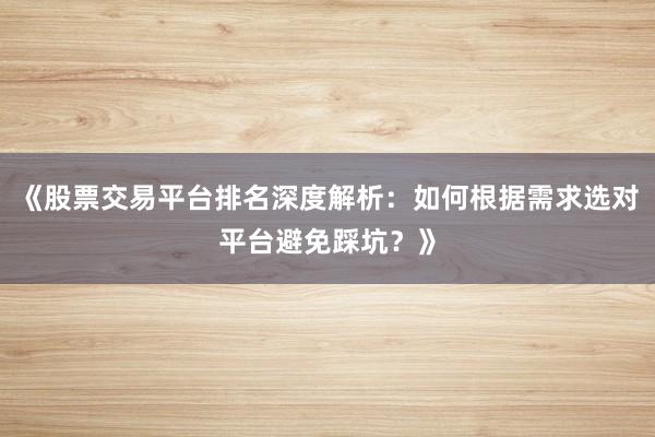 《股票交易平台排名深度解析：如何根据需求选对平台避免踩坑？》