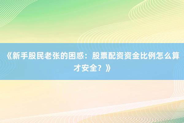 《新手股民老张的困惑：股票配资资金比例怎么算才安全？》