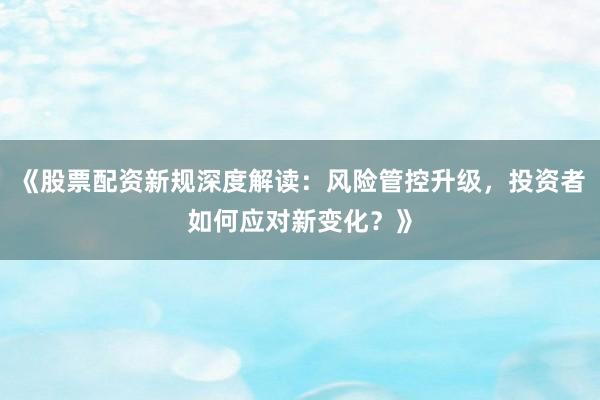 《股票配资新规深度解读：风险管控升级，投资者如何应对新变化？》