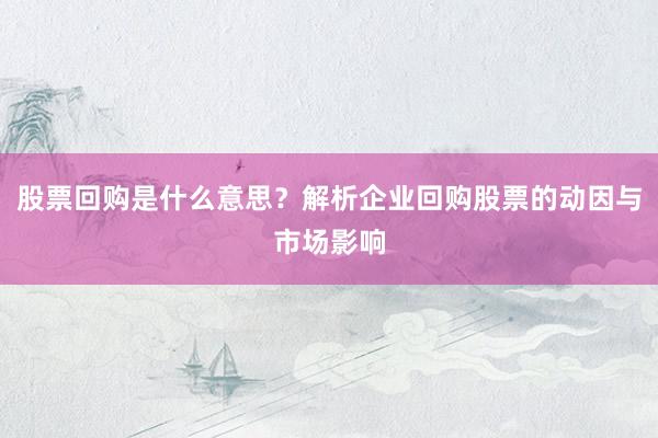 股票回购是什么意思？解析企业回购股票的动因与市场影响