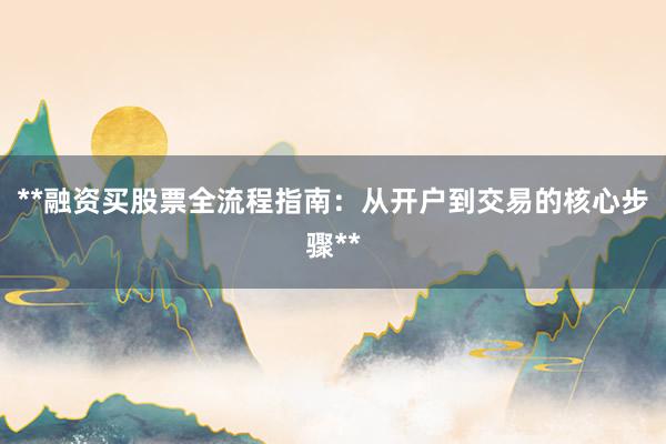 **融资买股票全流程指南：从开户到交易的核心步骤**