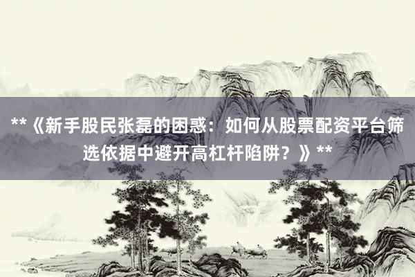 **《新手股民张磊的困惑：如何从股票配资平台筛选依据中避开高杠杆陷阱？》**
