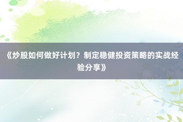 《炒股如何做好计划？制定稳健投资策略的实战经验分享》