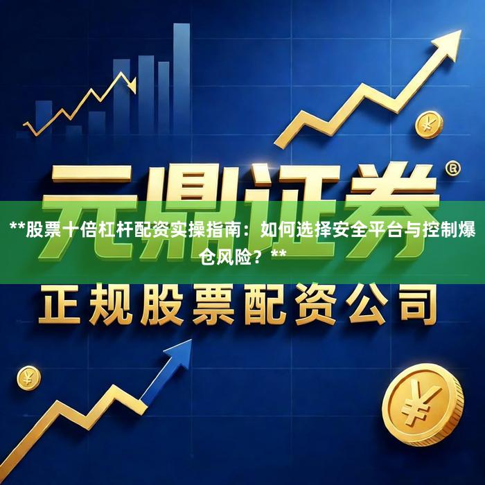 **股票十倍杠杆配资实操指南：如何选择安全平台与控制爆仓风险？**