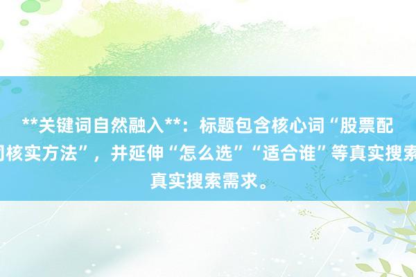 **关键词自然融入**：标题包含核心词“股票配资公司核实方法”，并延伸“怎么选”“适合谁”等真实搜索需求。