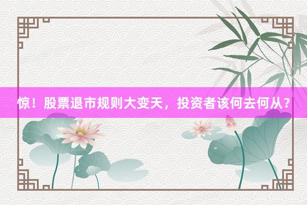 惊！股票退市规则大变天，投资者该何去何从？