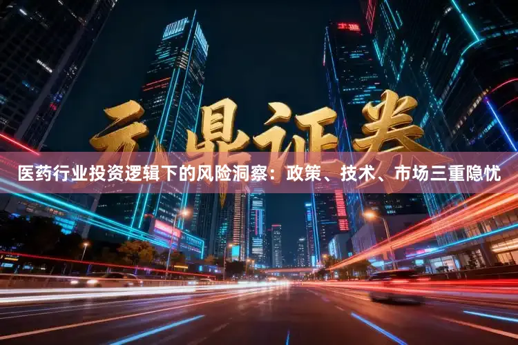 医药行业投资逻辑下的风险洞察：政策、技术、市场三重隐忧