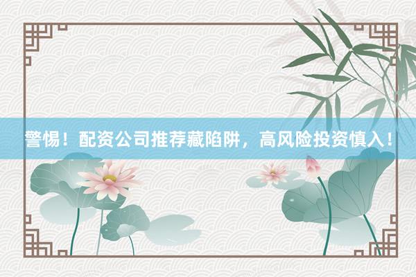 警惕！配资公司推荐藏陷阱，高风险投资慎入！