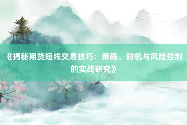 《揭秘期货短线交易技巧：策略、时机与风险控制的实战研究》