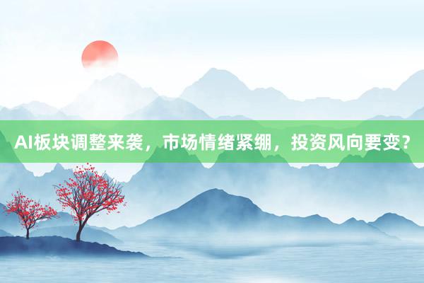 AI板块调整来袭，市场情绪紧绷，投资风向要变？