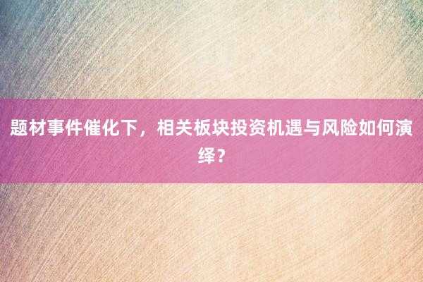 题材事件催化下，相关板块投资机遇与风险如何演绎？