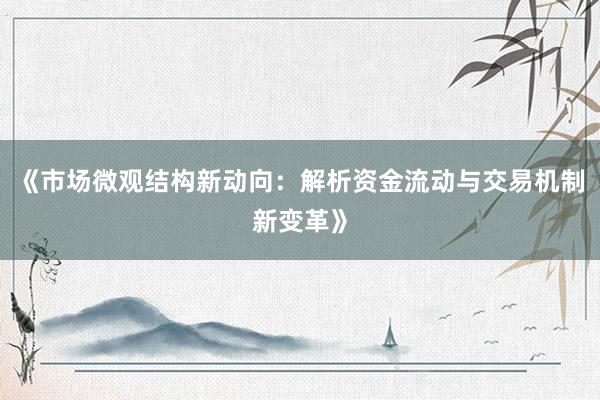《市场微观结构新动向：解析资金流动与交易机制新变革》