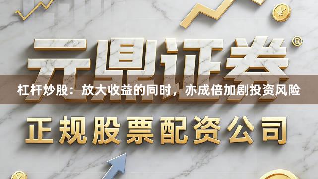 杠杆炒股：放大收益的同时，亦成倍加剧投资风险
