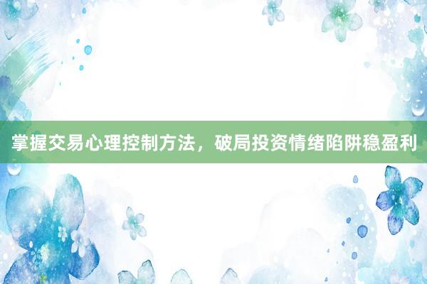 掌握交易心理控制方法，破局投资情绪陷阱稳盈利